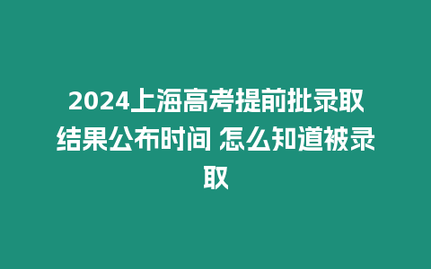 2024上海高考提前批錄取結(jié)果公布時間 怎么知道被錄取