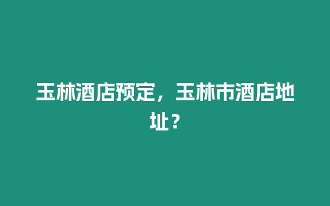 玉林酒店預(yù)定，玉林市酒店地址？