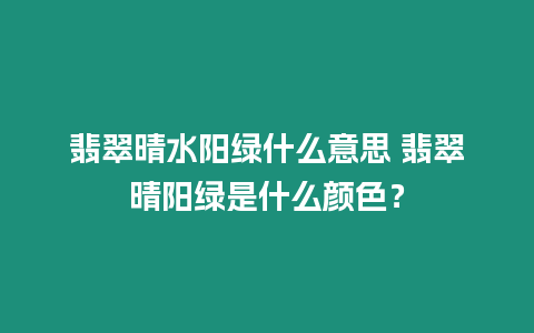 翡翠晴水陽綠什么意思 翡翠晴陽綠是什么顏色？