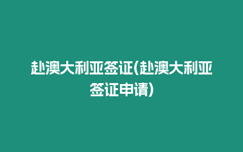 赴澳大利亞簽證(赴澳大利亞簽證申請)