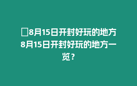 ?8月15日開封好玩的地方8月15日開封好玩的地方一覽？