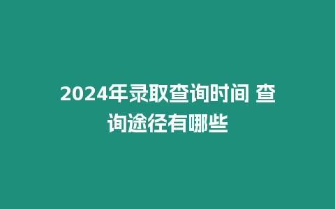 2024年錄取查詢時間 查詢途徑有哪些