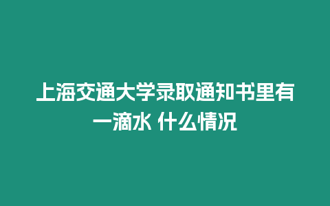 上海交通大學錄取通知書里有一滴水 什么情況