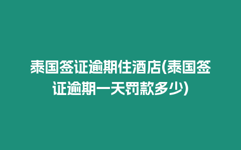 泰國簽證逾期住酒店(泰國簽證逾期一天罰款多少)