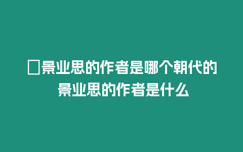 ?景業思的作者是哪個朝代的 景業思的作者是什么