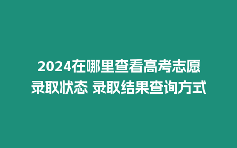 2024在哪里查看高考志愿錄取狀態 錄取結果查詢方式