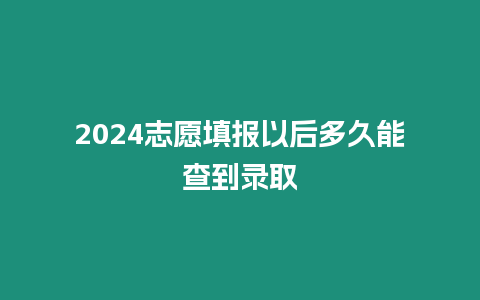 2024志愿填報以后多久能查到錄取