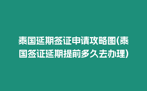 泰國延期簽證申請攻略圖(泰國簽證延期提前多久去辦理)