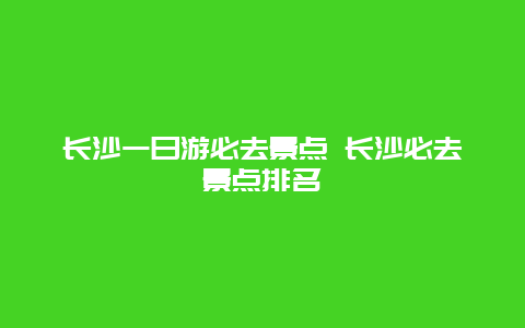 長沙一日游必去景點 長沙必去景點排名