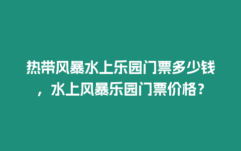 熱帶風暴水上樂園門票多少錢，水上風暴樂園門票價格？