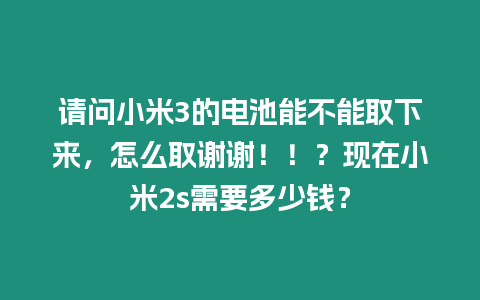 請問小米3的電池能不能取下來，怎么取謝謝?。?？現在小米2s需要多少錢？