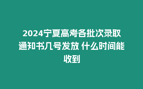 2024寧夏高考各批次錄取通知書幾號發放 什么時間能收到