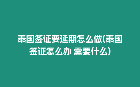 泰國簽證要延期怎么做(泰國簽證怎么辦 需要什么)