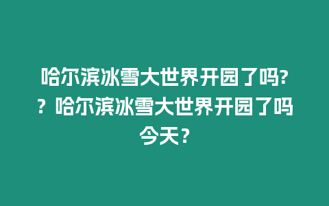 哈爾濱冰雪大世界開園了嗎?？哈爾濱冰雪大世界開園了嗎今天？