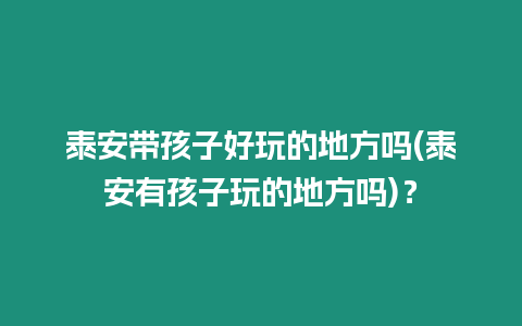 泰安帶孩子好玩的地方嗎(泰安有孩子玩的地方嗎)？