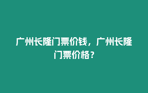 廣州長隆門票價錢，廣州長隆門票價格？