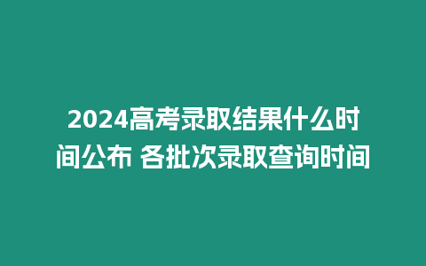 2024高考錄取結果什么時間公布 各批次錄取查詢時間