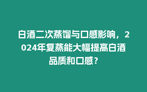 白酒二次蒸餾與口感影響，2024年復(fù)蒸能大幅提高白酒品質(zhì)和口感？