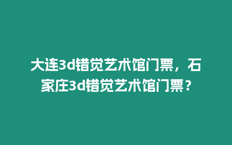 大連3d錯覺藝術館門票，石家莊3d錯覺藝術館門票？