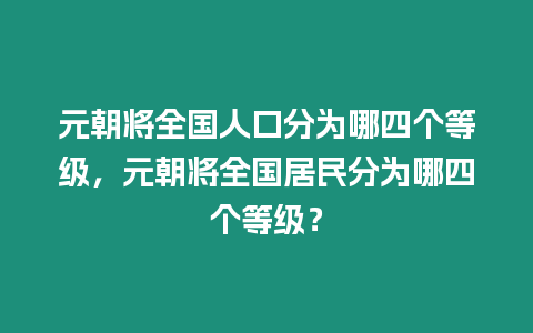 元朝將全國人口分為哪四個等級，元朝將全國居民分為哪四個等級？