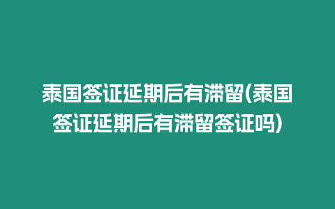 泰國簽證延期后有滯留(泰國簽證延期后有滯留簽證嗎)