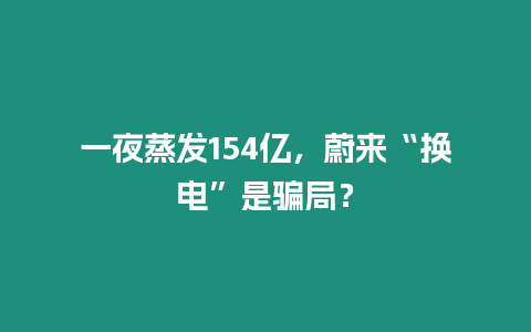 一夜蒸發154億，蔚來“換電”是騙局？