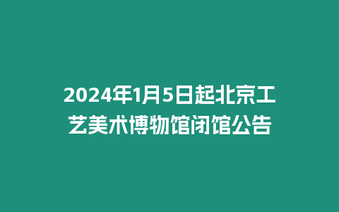 2024年1月5日起北京工藝美術(shù)博物館閉館公告