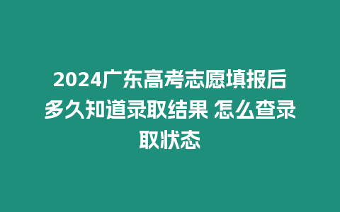 2024廣東高考志愿填報后多久知道錄取結果 怎么查錄取狀態