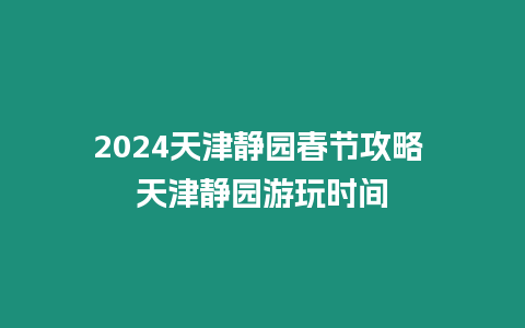 2024天津靜園春節攻略 天津靜園游玩時間