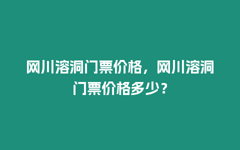 網川溶洞門票價格，網川溶洞門票價格多少？