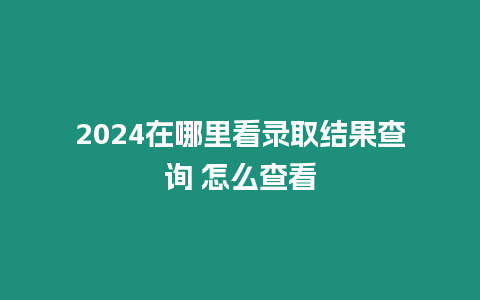 2024在哪里看錄取結果查詢 怎么查看