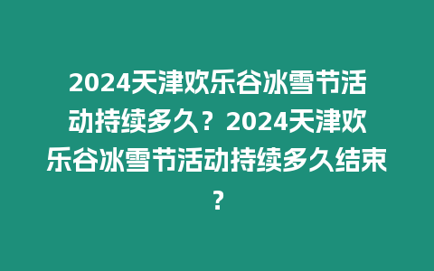 2024天津歡樂谷冰雪節(jié)活動(dòng)持續(xù)多久？2024天津歡樂谷冰雪節(jié)活動(dòng)持續(xù)多久結(jié)束？