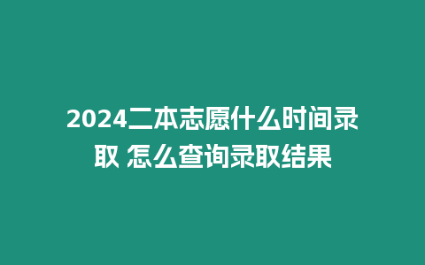 2024二本志愿什么時間錄取 怎么查詢錄取結(jié)果