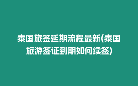 泰國旅簽延期流程最新(泰國旅游簽證到期如何續(xù)簽)