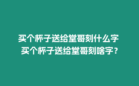 買個杯子送給堂哥刻什么字 買個杯子送給堂哥刻啥字？