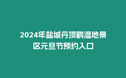 2024年鹽城丹頂鶴濕地景區元旦節預約入口