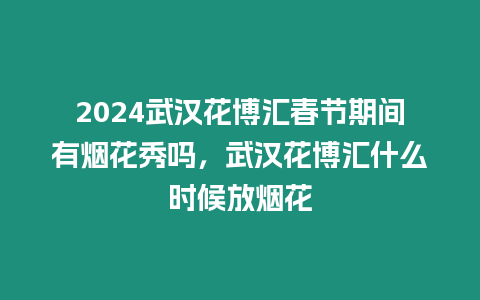 2024武漢花博匯春節期間有煙花秀嗎，武漢花博匯什么時候放煙花