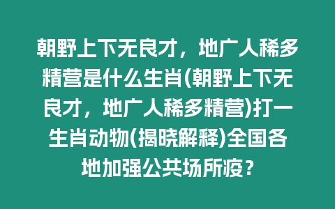 朝野上下無良才，地廣人稀多精營是什么生肖(朝野上下無良才，地廣人稀多精營)打一生肖動物(揭曉解釋)全國各地加強公共場所疫？