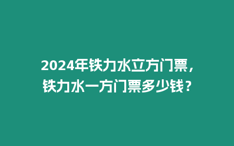 2024年鐵力水立方門票，鐵力水一方門票多少錢？