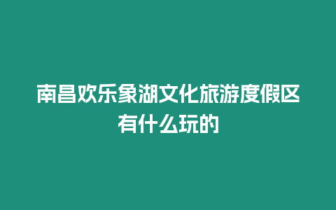 南昌歡樂象湖文化旅游度假區有什么玩的