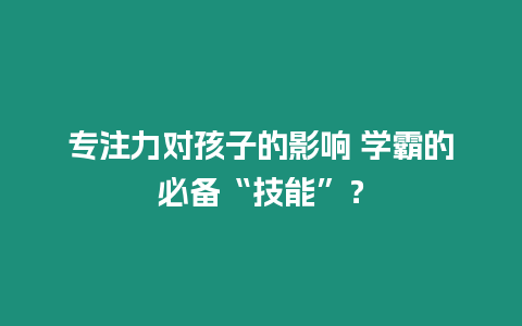 專注力對孩子的影響 學霸的必備“技能”？