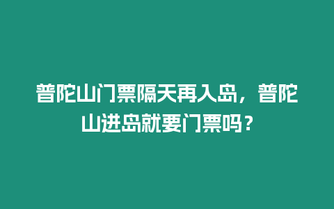 普陀山門票隔天再入島，普陀山進島就要門票嗎？