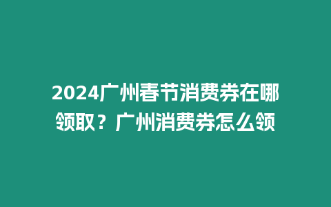 2024廣州春節消費券在哪領取？廣州消費券怎么領