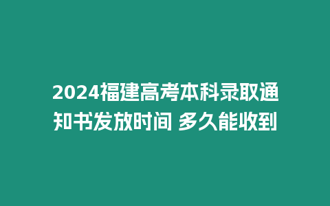 2024福建高考本科錄取通知書發放時間 多久能收到