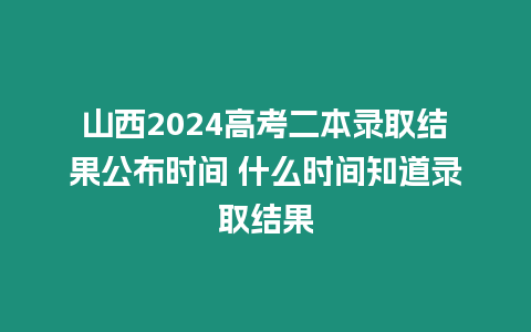 山西2024高考二本錄取結果公布時間 什么時間知道錄取結果