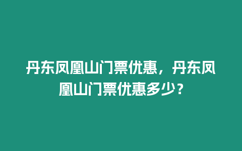 丹東鳳凰山門(mén)票優(yōu)惠，丹東鳳凰山門(mén)票優(yōu)惠多少？