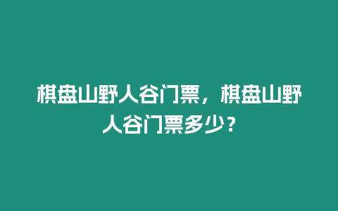 棋盤山野人谷門票，棋盤山野人谷門票多少？