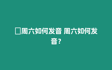 ?周六如何發音 周六如何發音？