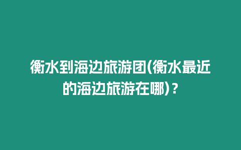 衡水到海邊旅游團(衡水最近的海邊旅游在哪)？