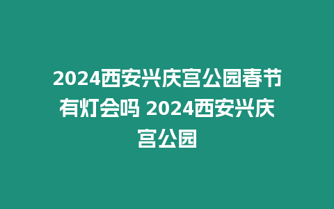 2024西安興慶宮公園春節有燈會嗎 2024西安興慶宮公園